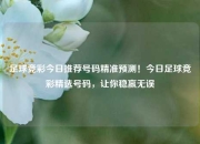 足球竞彩今日推荐号码精准预测！今日足球竞彩精选号码，让你稳赢无误