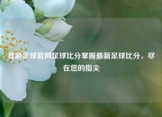 竞彩足球官网足球比分掌握最新足球比分，尽在您的指尖