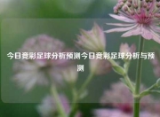 今日竞彩足球分析预测今日竞彩足球分析与预测