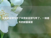 买竞彩足球亏死了买竞彩足球亏死了，一场错失的财富盛宴