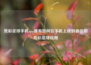 竞彩足球手机app哪有如何在手机上找到最佳的竞彩足球应用