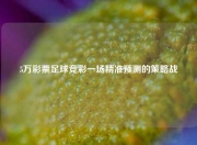 5万彩票足球竞彩一场精准预测的策略战