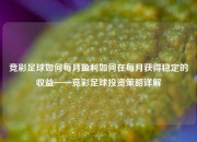竞彩足球如何每月盈利如何在每月获得稳定的收益——竞彩足球投资策略详解
