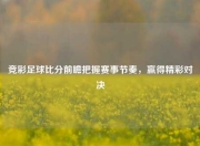 竞彩足球比分前瞻把握赛事节奏，赢得精彩对决