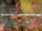 每日竞彩足球apk一场精彩纷呈的在线博彩盛宴