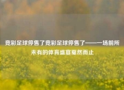 竞彩足球停售了竞彩足球停售了——一场前所未有的体育盛宴戛然而止