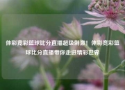 体彩竞彩篮球比分直播超级刺激！体彩竞彩篮球比分直播带你走进精彩世界