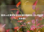 购买cba比赛竞彩篮球巨星闪耀赛场，CBA竞彩火热来袭！