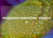 竞彩篮球及时比分把握实时动态，享受精彩对决