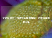 竞彩足球比分预测技巧掌握数据、心理与策略的平衡