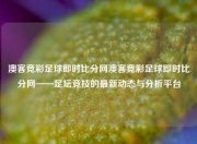 澳客竞彩足球即时比分网澳客竞彩足球即时比分网——足坛竞技的最新动态与分析平台