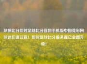 球探比分即时足球比分官网手机版中国竞彩网球迷们请注意！即时足球比分服务现已全面升级！