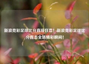 新浪竞彩足球比分直接狂喜！新浪竞彩足球比分直击全场精彩瞬间！