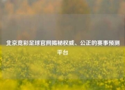 北京竞彩足球官网揭秘权威、公正的赛事预测平台