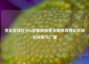竞彩足球比分36彩票网探索全球体育博彩市场的深度与广度