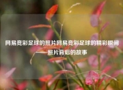 网易竞彩足球的照片网易竞彩足球的精彩瞬间——照片背后的故事