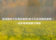 足球推荐今日竞彩推荐8串今日足球精选推荐——竞彩赛事前瞻与策略