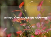 最新竞彩足球即时比分把握比赛的每一分！