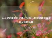 人人买彩票竞彩足球APP让每一位球迷都能享受到足坛的乐趣