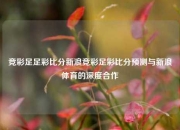 竞彩足足彩比分新浪竞彩足彩比分预测与新浪体育的深度合作