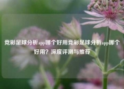 竞彩足球分析app哪个好用竞彩足球分析app哪个好用？深度评测与推荐