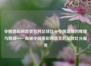 中国竞彩网首页官网足球比分中国足球的辉煌与挑战——揭秘中国竞彩网首页的足球比分服务