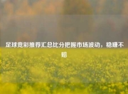 足球竞彩推荐汇总比分把握市场波动，稳赚不赔