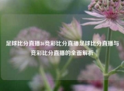 足球比分直播36竞彩比分直播足球比分直播与竞彩比分直播的全面解析