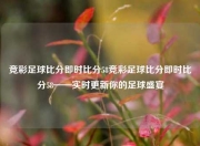 竞彩足球比分即时比分58竞彩足球比分即时比分58——实时更新你的足球盛宴