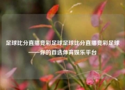 足球比分直播竞彩足球足球比分直播竞彩足球——你的首选体育娱乐平台