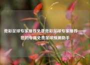 竞彩足球专家推荐免费竞彩足球专家推荐——您的专属免费足球预测助手