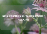 今日足球竞彩推荐预测比分分析精准预测比分与深入分析