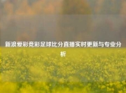 新浪爱彩竞彩足球比分直播实时更新与专业分析