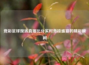 竞彩足球现场直播比分实时竞技盛宴的精彩瞬间