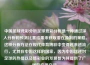中国足球竞彩分析足球竞彩分析是一种通过深入分析和预测比赛结果来获取潜在盈利的策略。这种分析方法在现代体育博彩中变得越来越流行，尤其在中国这样的国家，因为中国球迷对足球的热情以及博彩业的发展都为其提供了广阔的应用空间。