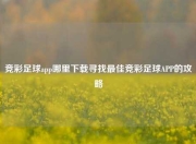 竞彩足球app哪里下载寻找最佳竞彩足球APP的攻略