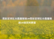 竞彩足球比分直播现场500竞彩足球比分直播现场500场实时更新