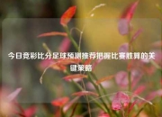 今日竞彩比分足球预测推荐把握比赛胜算的关键策略