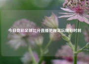 今日竞彩足球比分直播把握足坛精彩时刻