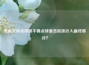 竞彩足球点球算不算点球是否应该计入最终得分？