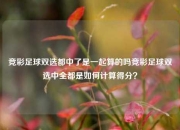 竞彩足球双选都中了是一起算的吗竞彩足球双选中全都是如何计算得分？