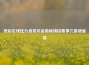 竞彩足球比分最高奖金揭秘顶级赛事的豪赌盛宴