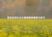 竞彩足球比分太难猜揭秘策略与技巧