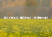 竞彩足球波兰vs葡萄牙波兰 vs 葡萄牙的对决
