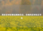 竞彩足球彩票站揭秘合法、合规的足球投注平台