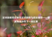 足球前瞻竞彩推荐足球前瞻与竞彩推荐——精准预测你的下一场比赛
