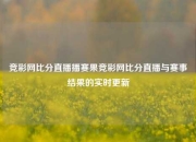 竞彩网比分直播播赛果竞彩网比分直播与赛事结果的实时更新