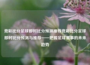 竞彩比分足球即时比分预测推荐竞彩比分足球即时比分预测与推荐——把握足球赛事的未来趋势