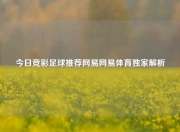 今日竞彩足球推荐网易网易体育独家解析