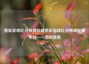 竞彩足球比分预测权威竞彩足球比分预测权威平台——您的首选